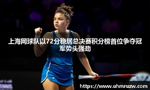 上海网球队以72分稳居总决赛积分榜首位争夺冠军势头强劲