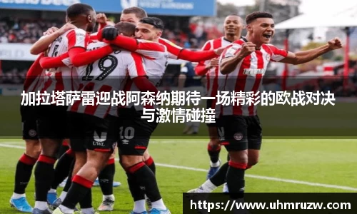 加拉塔萨雷迎战阿森纳期待一场精彩的欧战对决与激情碰撞