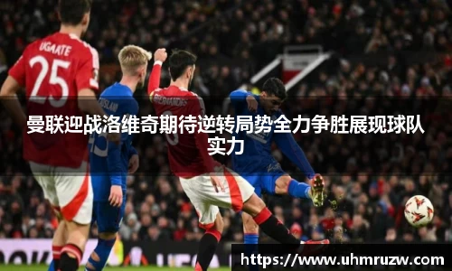 曼联迎战洛维奇期待逆转局势全力争胜展现球队实力