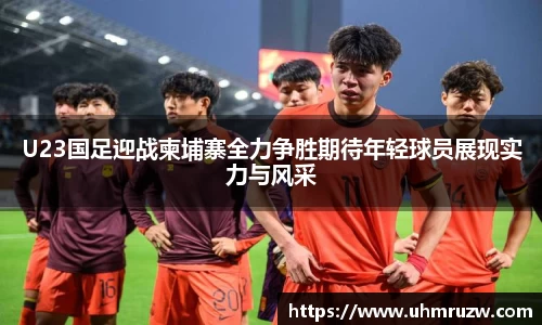 U23国足迎战柬埔寨全力争胜期待年轻球员展现实力与风采